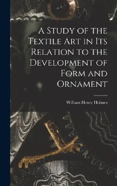 A Study of the Textile Art in its Relation to the Development of Form and Ornament by William Henry Holmes