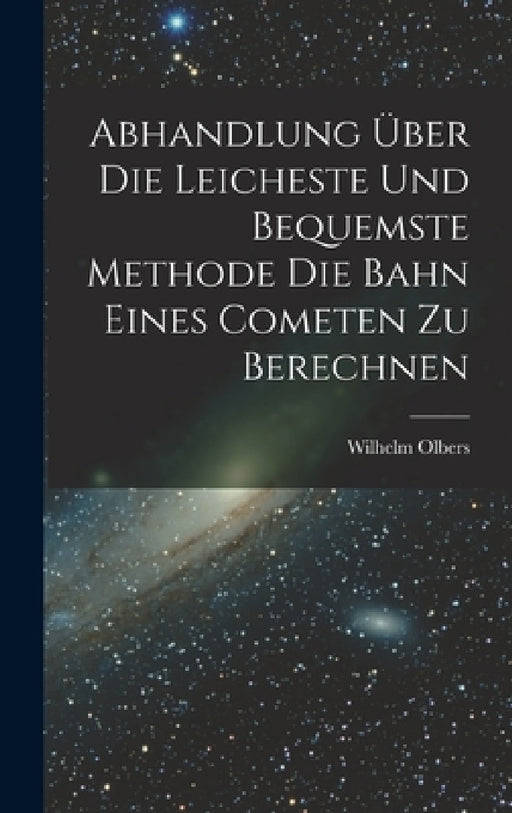 Abhandlung über die Leicheste und Bequemste Methode die Bahn Eines Cometen zu Berechnen by Wilhelm Olbers