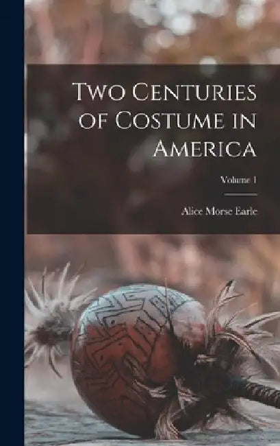 Two Centuries of Costume in America; Volume 1 by Alice Morse Earle