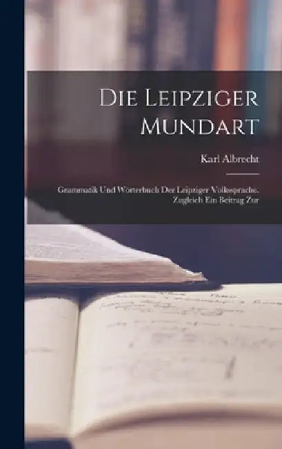 Die Leipziger Mundart: Grammatik und Wörterbuch der Leipziger Volkssprache. Zugleich ein Beitrag Zur by Karl Albrecht