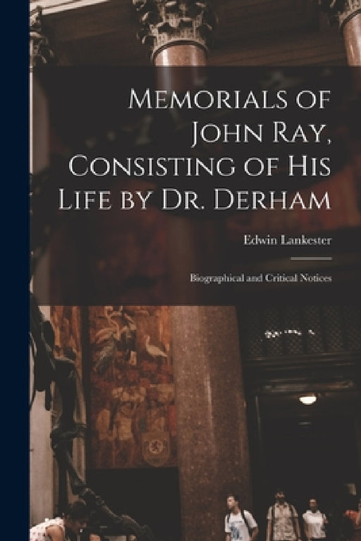 Memorials of John Ray, Consisting of His Life by Dr. Derham: Biographical and Critical Notices by Edwin Lankester