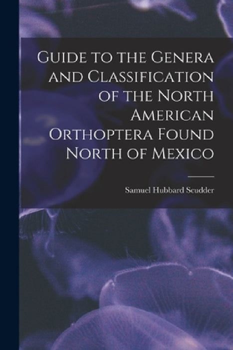 Guide to the Genera and Classification of the North American Orthoptera Found North of Mexico by Samuel Hubbard Scudder