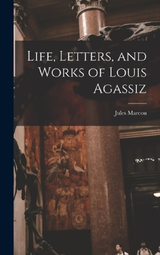 Life, Letters, and Works of Louis Agassiz by Marcou Jules