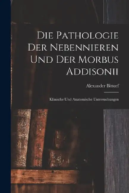 Die Pathologie der Nebennieren und der Morbus Addisonii: Klinische und Anatomische Untersuchungen by Alexander Bittorf
