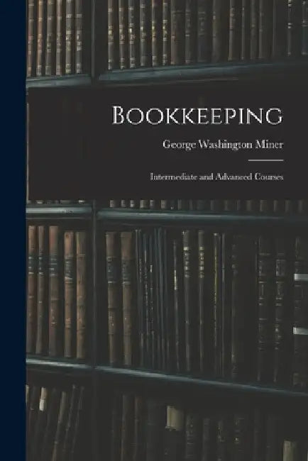 Bookkeeping: Intermediate and Advanced Courses by George Washington Miner