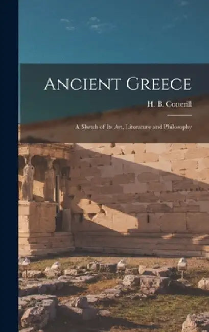 Ancient Greece: A Sketch of its Art, Literature and Philosophy by Cotterill H. B. (Henry Bernard)