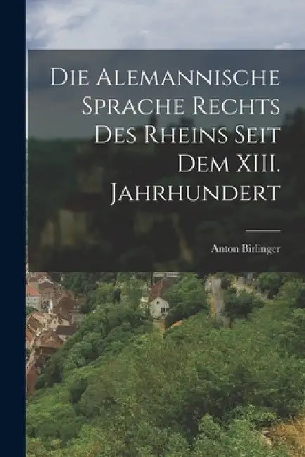 Die Alemannische Sprache Rechts des Rheins Seit dem XIII. Jahrhundert by Anton Birlinger