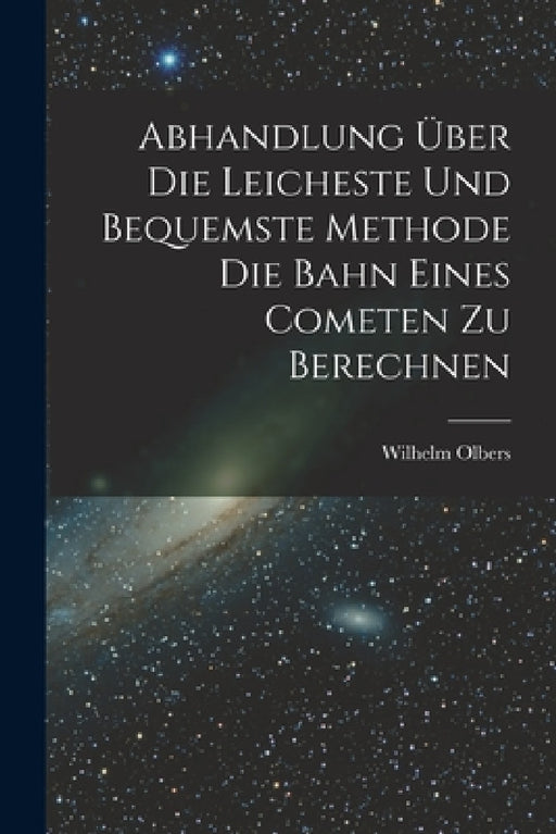 Abhandlung über die Leicheste und Bequemste Methode die Bahn Eines Cometen zu Berechnen by Wilhelm Olbers