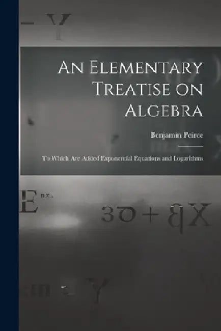 An Elementary Treatise on Algebra: To Which are Added Exponential Equations and Logarithms by Benjamin Peirce