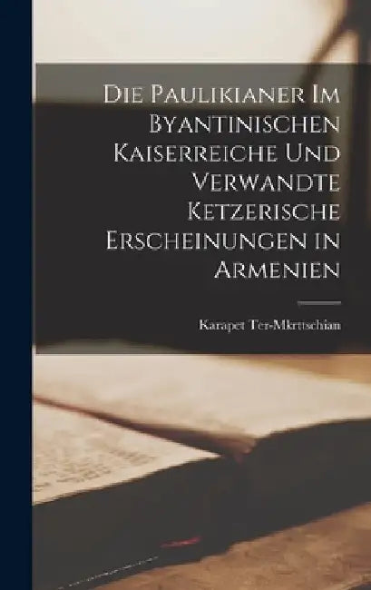 Die Paulikianer Im Byantinischen Kaiserreiche und Verwandte Ketzerische Erscheinungen in Armenien by Karapet Ter-Mkrttschian