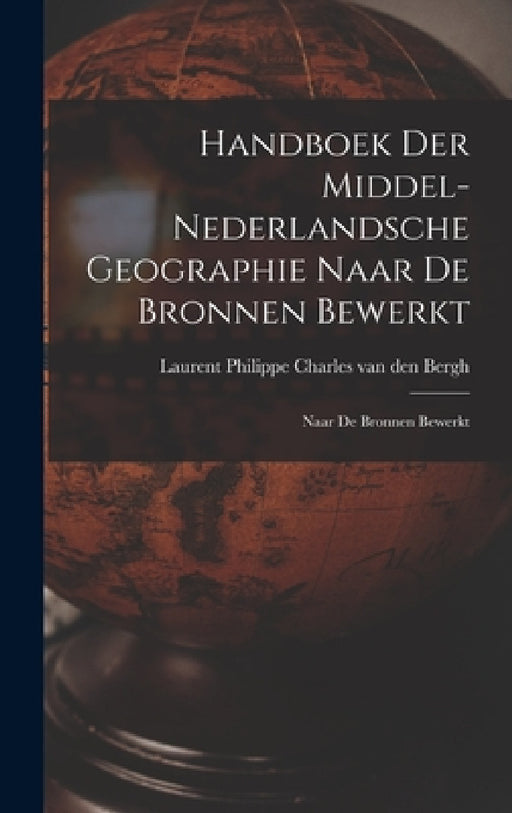 Handboek der Middel-Nederlandsche Geographie Naar de Bronnen Bewerkt: Naar de Bronnen Bewerkt by Laurent Philippe Charles Van Den Bergh