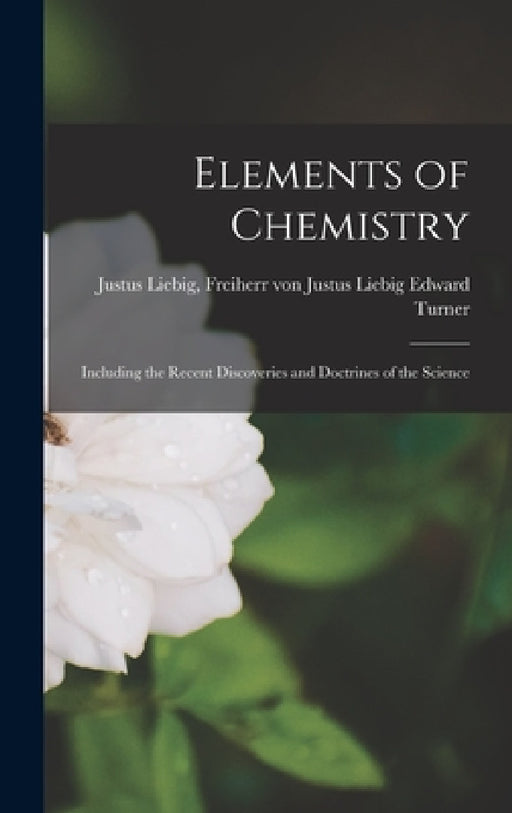 Elements of Chemistry: Including the Recent Discoveries and Doctrines of the Science by Freiherr Von Justus Liebig J. Turner