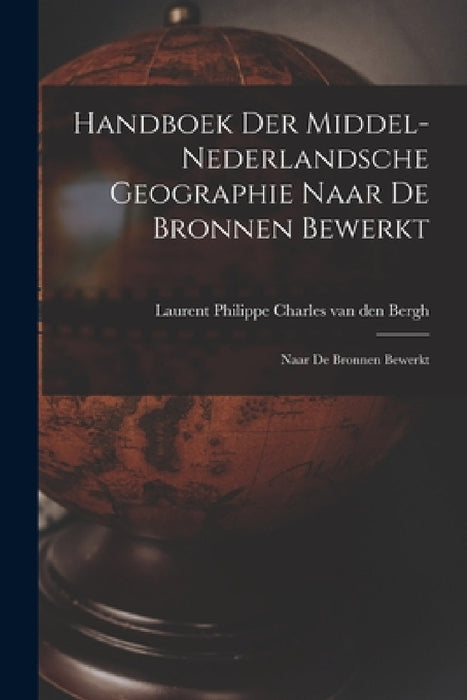 Handboek der Middel-Nederlandsche Geographie Naar de Bronnen Bewerkt: Naar de Bronnen Bewerkt by Laurent Philippe Charles Van Den Bergh