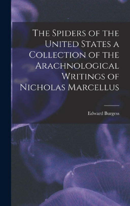 The Spiders of the United States a Collection of the Arachnological Writings of Nicholas Marcellus by Edward Burgess