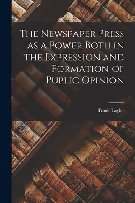 The Newspaper Press as a Power Both in the Expression and Formation of Public Opinion by Taylor Frank (Frank Fonda)