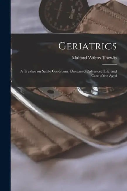 Geriatrics; a Treatise on Senile Conditions, Diseases of Advanced Life, and Care of the Aged by Malford Wilcox Thewlis