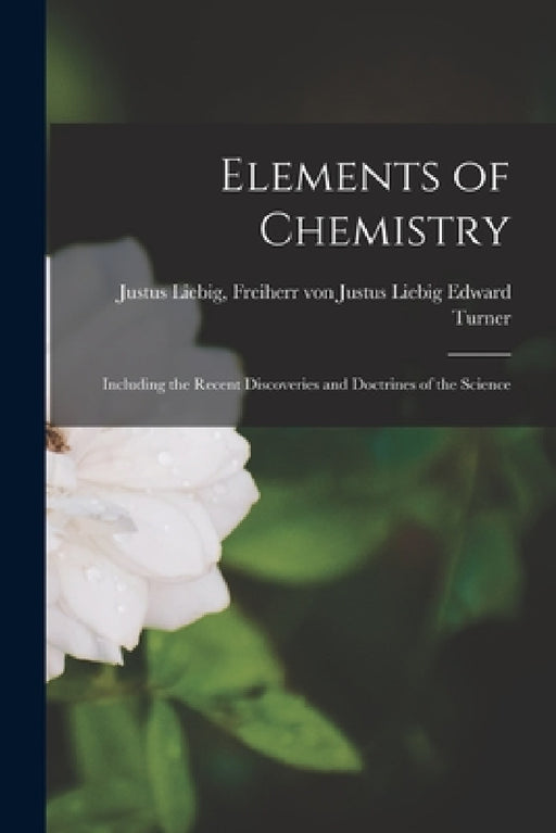 Elements of Chemistry: Including the Recent Discoveries and Doctrines of the Science by Freiherr Von Justus Liebig J. Turner