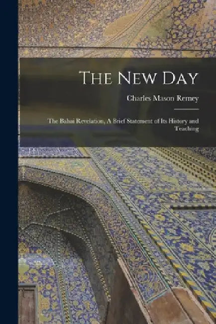 The New Day; the Bahai Revelation, A Brief Statement of its History and Teaching by Remey Charles Mason