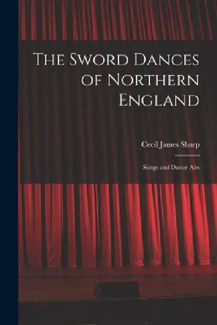 The Sword Dances of Northern England; Songs and Dance Airs by Sharp Cecil James