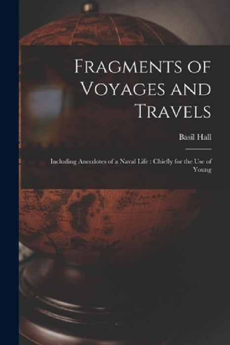Fragments of Voyages and Travels: Including Anecdotes of a Naval Life: Chiefly for the Use of Young by Basil Hall