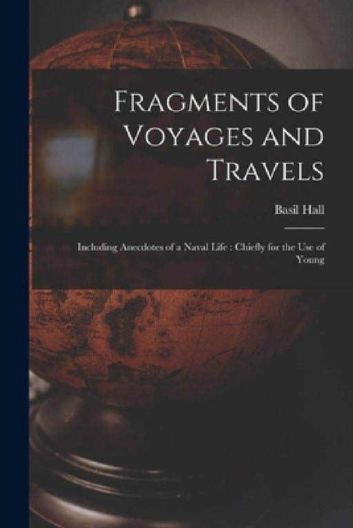 Fragments of Voyages and Travels: Including Anecdotes of a Naval Life: Chiefly for the Use of Young by Basil Hall