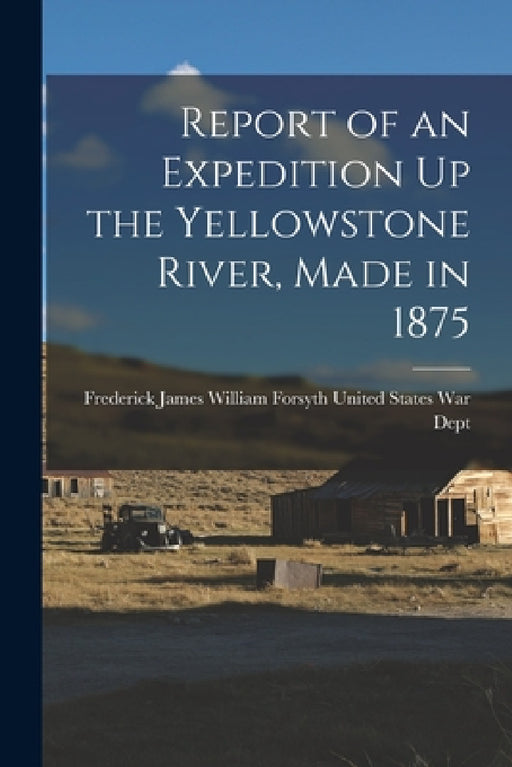 Report of an Expedition Up the Yellowstone River, Made in 1875 by James William Forsyth States War Dept