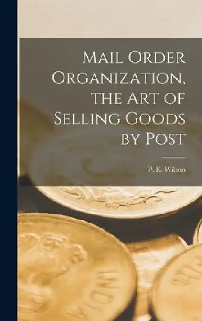 Mail Order Organization, the art of Selling Goods by Post by P. E. Wilson