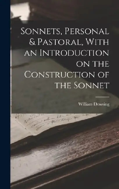 Sonnets, Personal & Pastoral, With an Introduction on the Construction of the Sonnet by William Dowsing