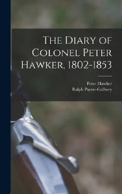 The Diary of Colonel Peter Hawker, 1802-1853 by Peter Hawker