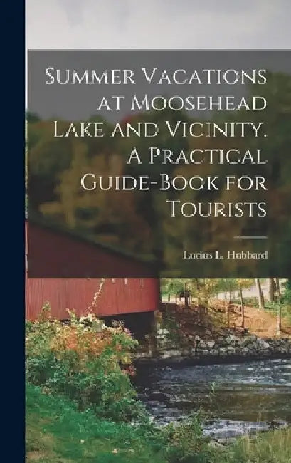 Summer Vacations at Moosehead Lake and Vicinity. A Practical Guide-Book for Tourists by Lucius L. Hubbard