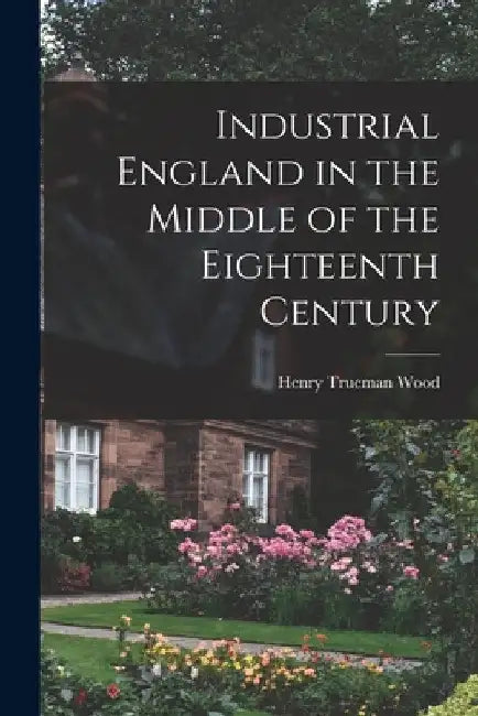 Industrial England in the Middle of the Eighteenth Century by Henry Trueman Wood