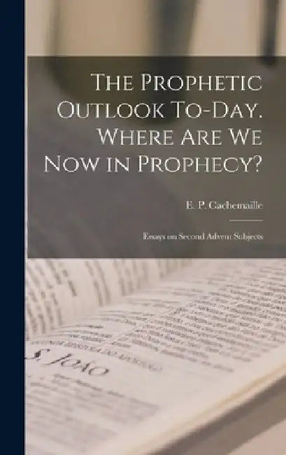 The Prophetic Outlook To-day. Where are we now in Prophecy?: Essays on Second Advent Subjects by E. P. Cachemaille