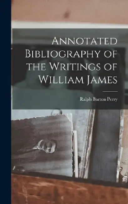Annotated Bibliography of the Writings of William James by Ralph Barton Perry