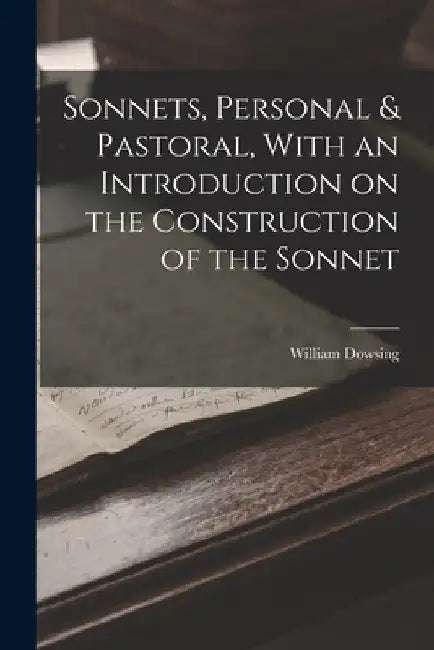 Sonnets, Personal & Pastoral, With an Introduction on the Construction of the Sonnet by William Dowsing