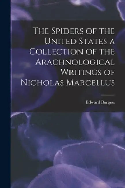 The Spiders of the United States a Collection of the Arachnological Writings of Nicholas Marcellus by Edward Burgess