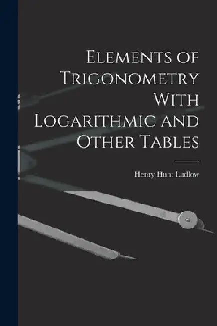 Elements of Trigonometry With Logarithmic and Other Tables by Henry Hunt Ludlow