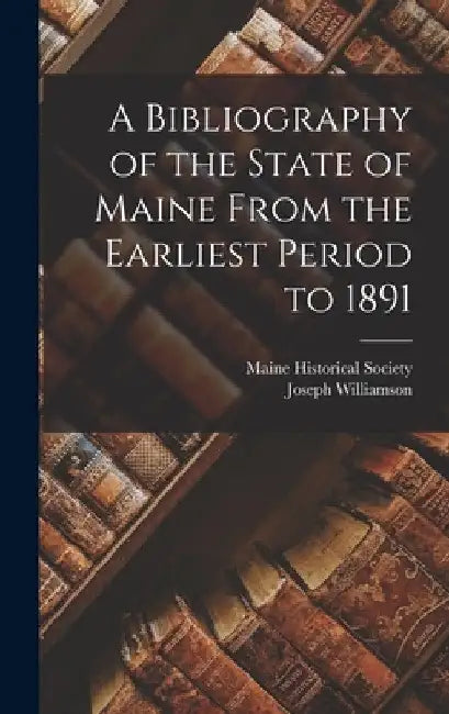 A Bibliography of the State of Maine From the Earliest Period to 1891 by Maine Historical Society
