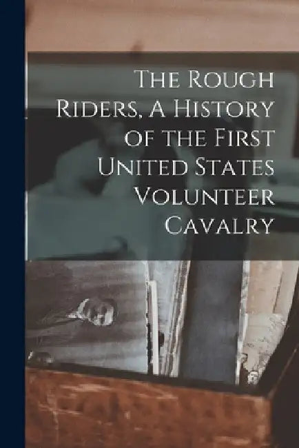 The Rough Riders, A History of the First United States Volunteer Cavalry by Anonymous