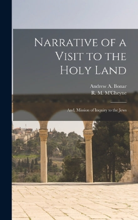 Narrative of a Visit to the Holy Land: And, Mission of Inquiry to the Jews by Andrew a. Bonar, R. M. M'Cheyne