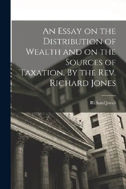 An Essay on the Distribution of Wealth and on the Sources of Taxation. By the Rev. Richard Jones by Richard Jones