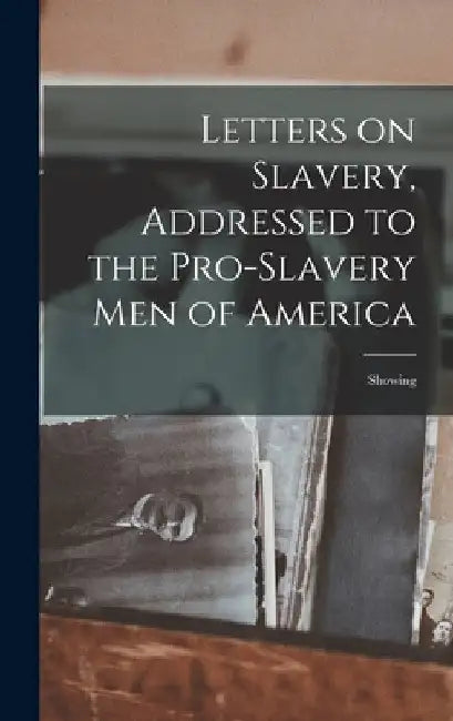 Letters on Slavery, Addressed to the Pro-Slavery Men of America; Showing by Anonymous