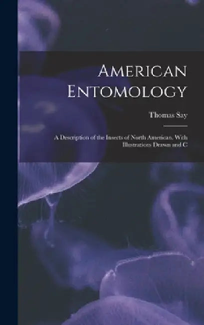 American Entomology: A Description of the Insects of North American, With Illustrations Drawn and C by Thomas Say