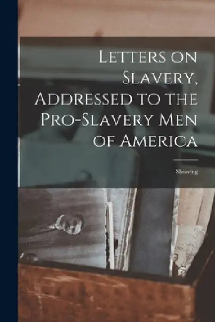 Letters on Slavery, Addressed to the Pro-Slavery Men of America; Showing by Anonymous