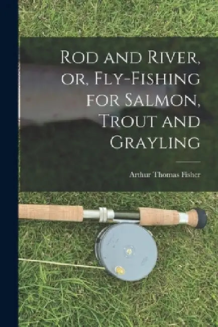 Rod and River, or, Fly-Fishing for Salmon, Trout and Grayling by Arthur Thomas Fisher