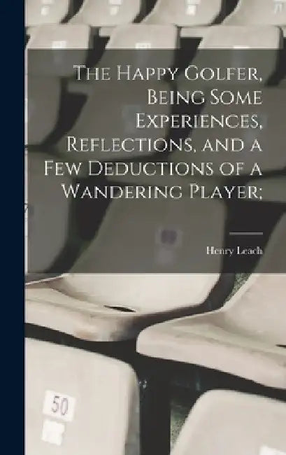 The Happy Golfer, Being Some Experiences, Reflections, and a few Deductions of a Wandering Player; by Henry Leach