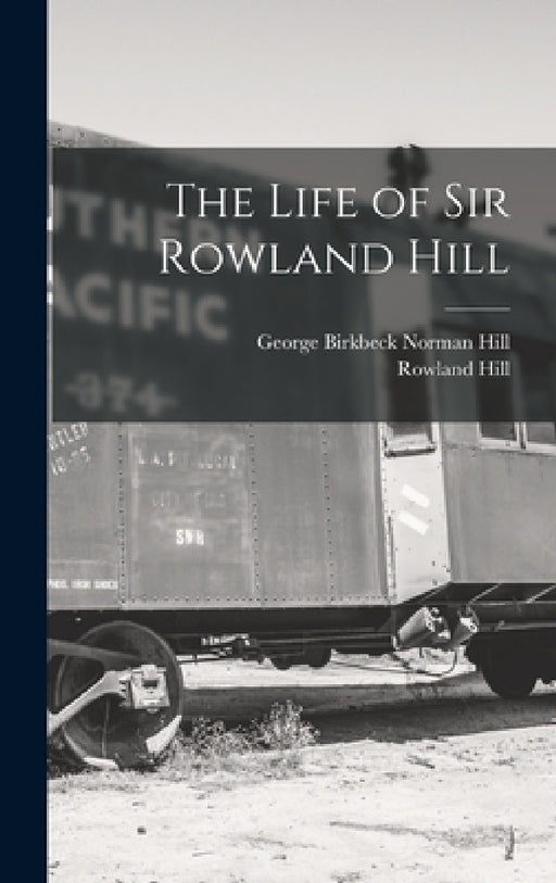 The Life of Sir Rowland Hill by Rowland Hill, George Birkbeck Norman Hill