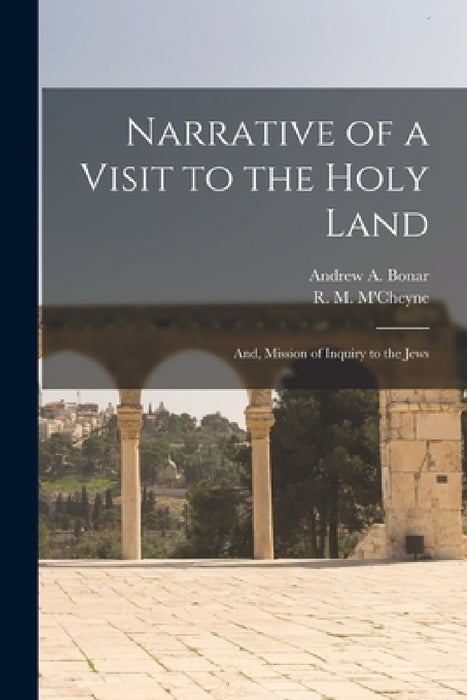 Narrative of a Visit to the Holy Land: And, Mission of Inquiry to the Jews by Andrew a. Bonar, R. M. M'Cheyne