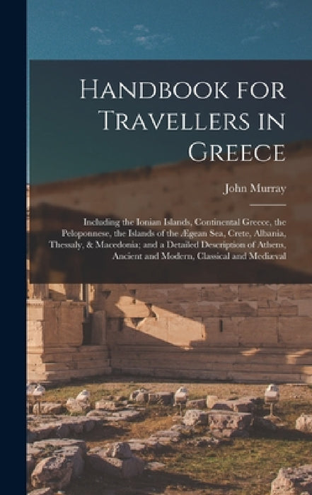Handbook for Travellers in Greece: Including the Ionian Islands, Continental Greece, the Peloponnese, the Islands of the Ægean Sea, Crete, Albania, Th by John Murray