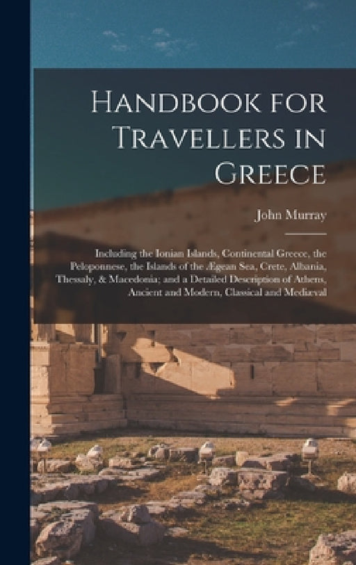 Handbook for Travellers in Greece: Including the Ionian Islands, Continental Greece, the Peloponnese, the Islands of the Ægean Sea, Crete, Albania, Th by John Murray