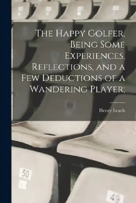 The Happy Golfer, Being Some Experiences, Reflections, and a few Deductions of a Wandering Player; by Henry Leach